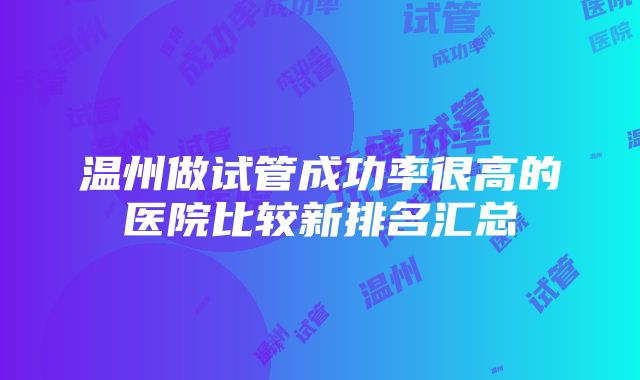 温州做试管成功率很高的医院比较新排名汇总