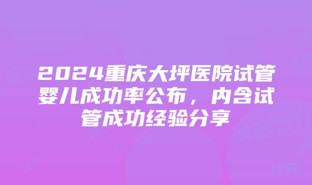 2024重庆大坪医院试管婴儿成功率公布，内含试管成功经验分享