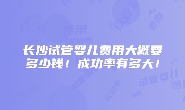 长沙试管婴儿费用大概要多少钱！成功率有多大！