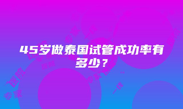 45岁做泰国试管成功率有多少？