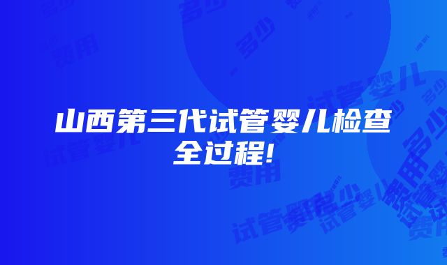 山西第三代试管婴儿检查全过程!