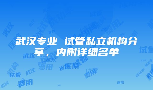 武汉专业 试管私立机构分享，内附详细名单