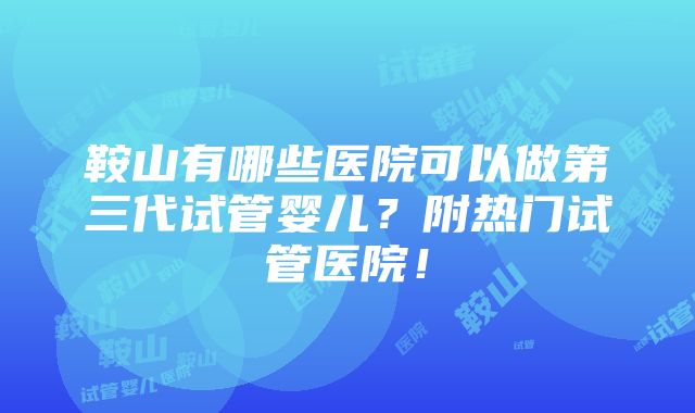 鞍山有哪些医院可以做第三代试管婴儿？附热门试管医院！