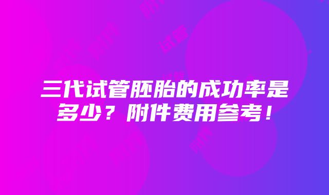 三代试管胚胎的成功率是多少？附件费用参考！