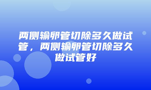 两侧输卵管切除多久做试管，两侧输卵管切除多久做试管好