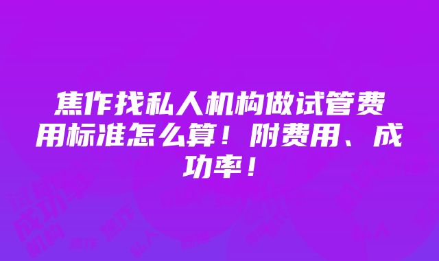 焦作找私人机构做试管费用标准怎么算！附费用、成功率！