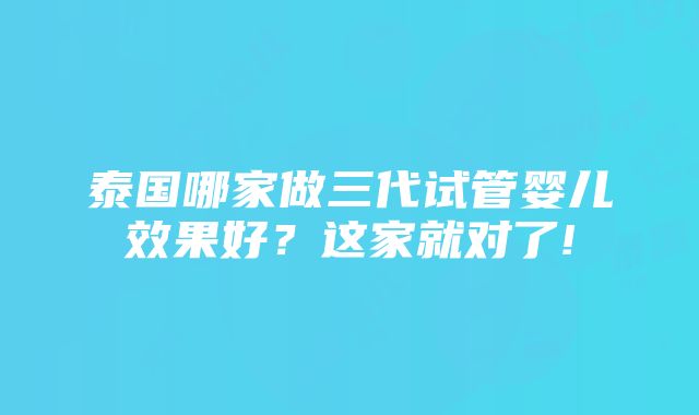 泰国哪家做三代试管婴儿效果好？这家就对了!