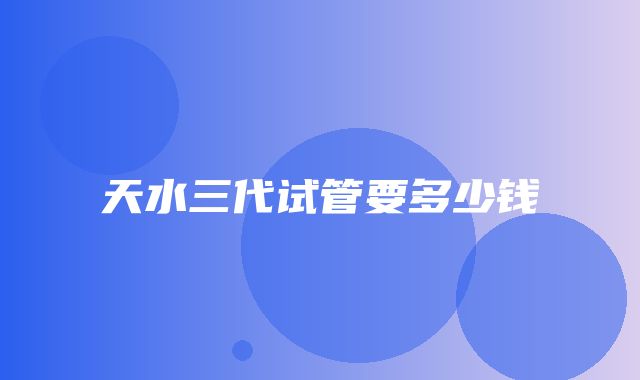 天水三代试管要多少钱