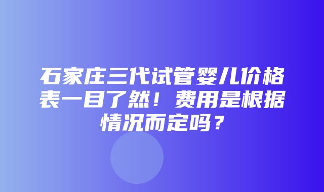 石家庄三代试管婴儿价格表一目了然！费用是根据情况而定吗？