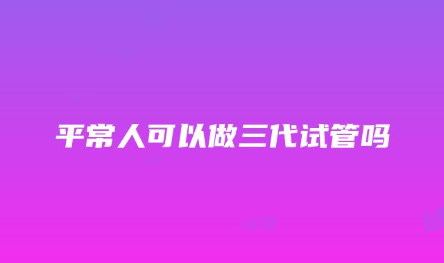 平常人可以做三代试管吗