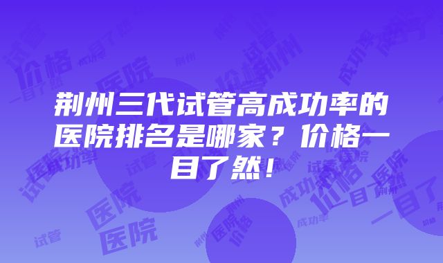 荆州三代试管高成功率的医院排名是哪家？价格一目了然！