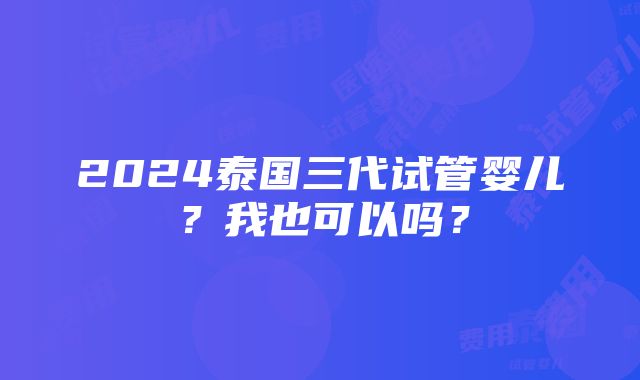 2024泰国三代试管婴儿？我也可以吗？