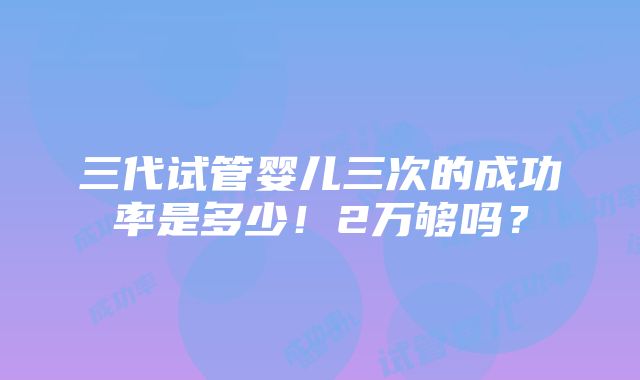 三代试管婴儿三次的成功率是多少！2万够吗？