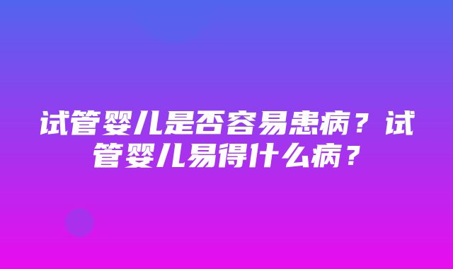 试管婴儿是否容易患病？试管婴儿易得什么病？