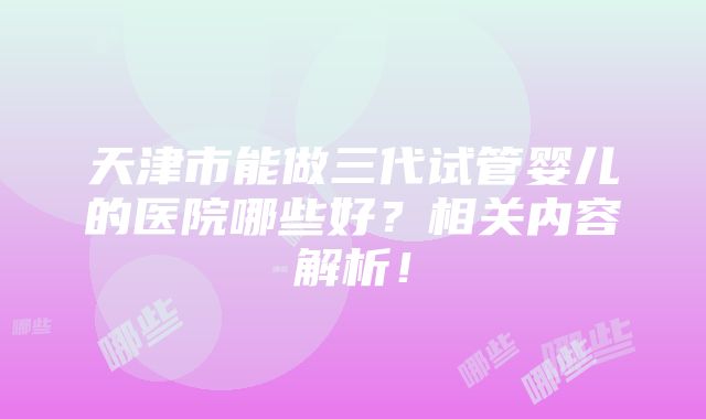 天津市能做三代试管婴儿的医院哪些好？相关内容解析！