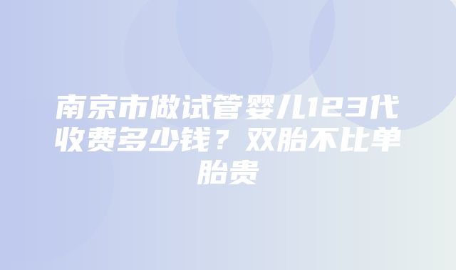 南京市做试管婴儿123代收费多少钱？双胎不比单胎贵