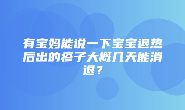 有宝妈能说一下宝宝退热后出的疹子大概几天能消退？