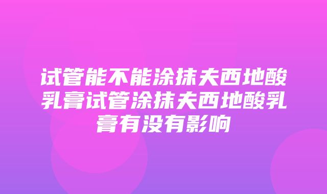 试管能不能涂抹夫西地酸乳膏试管涂抹夫西地酸乳膏有没有影响