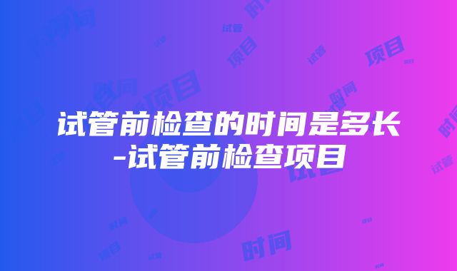 试管前检查的时间是多长-试管前检查项目