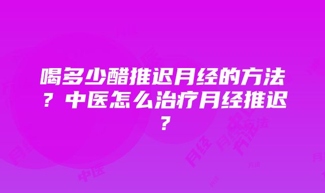 喝多少醋推迟月经的方法？中医怎么治疗月经推迟？