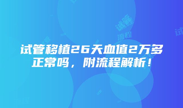 试管移植26天血值2万多正常吗，附流程解析！