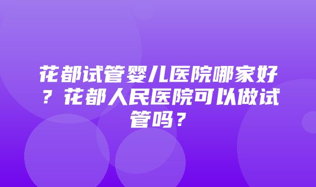 花都试管婴儿医院哪家好？花都人民医院可以做试管吗？