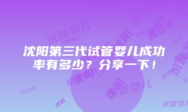 沈阳第三代试管婴儿成功率有多少？分享一下！