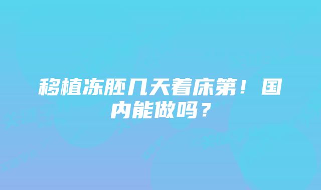 移植冻胚几天着床第！国内能做吗？