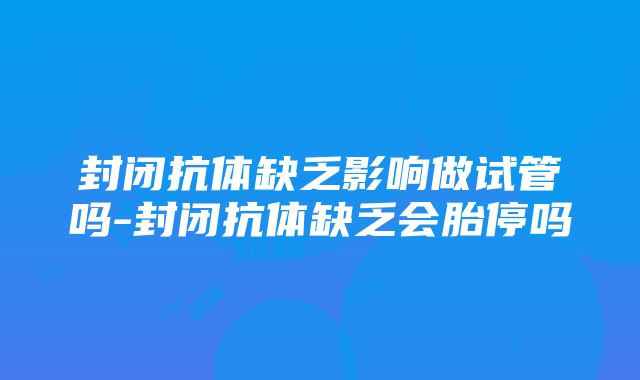 封闭抗体缺乏影响做试管吗-封闭抗体缺乏会胎停吗