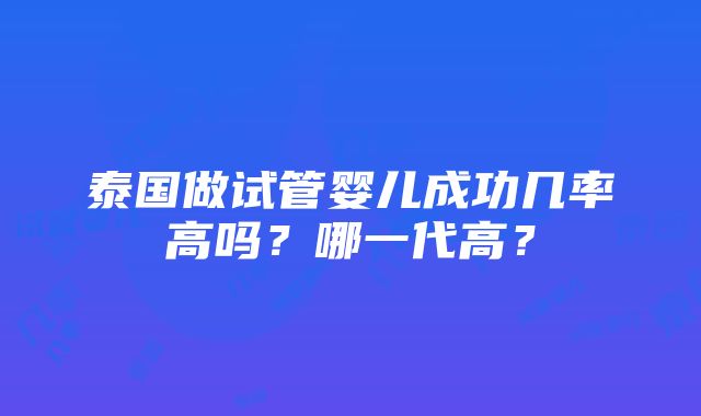 泰国做试管婴儿成功几率高吗？哪一代高？