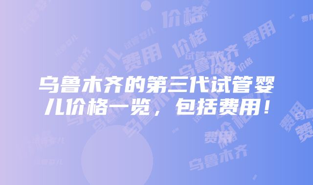 乌鲁木齐的第三代试管婴儿价格一览，包括费用！