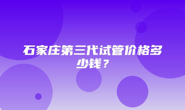 石家庄第三代试管价格多少钱？