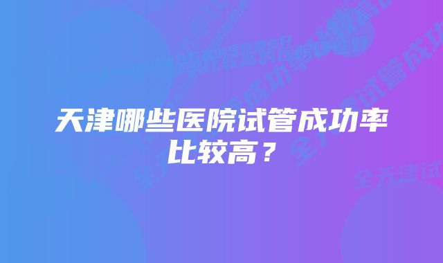 天津哪些医院试管成功率比较高？