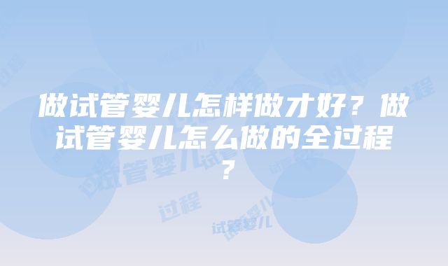 做试管婴儿怎样做才好？做试管婴儿怎么做的全过程？