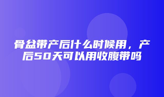 骨盆带产后什么时候用，产后50天可以用收腹带吗