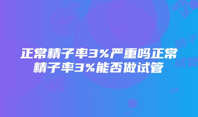 正常精子率3%严重吗正常精子率3%能否做试管