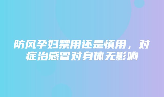 防风孕妇禁用还是慎用，对症治感冒对身体无影响