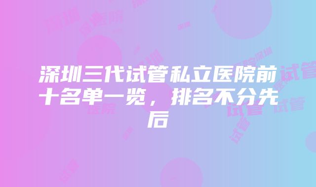 深圳三代试管私立医院前十名单一览，排名不分先后