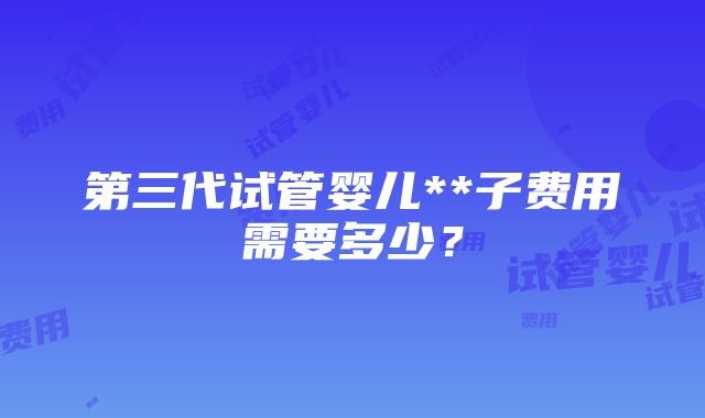 第三代试管婴儿**子费用需要多少？