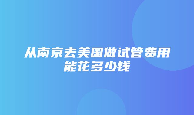 从南京去美国做试管费用能花多少钱