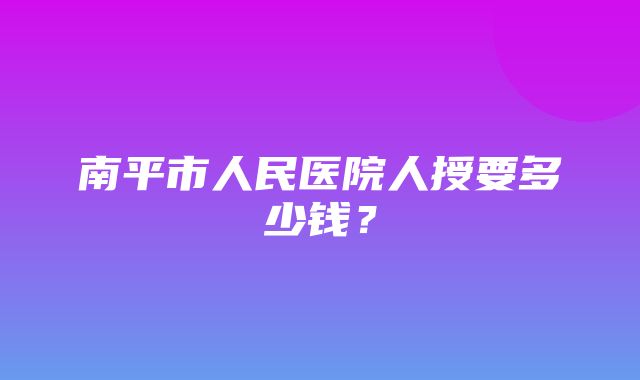 南平市人民医院人授要多少钱？