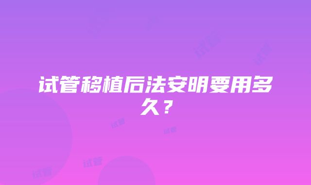 试管移植后法安明要用多久？