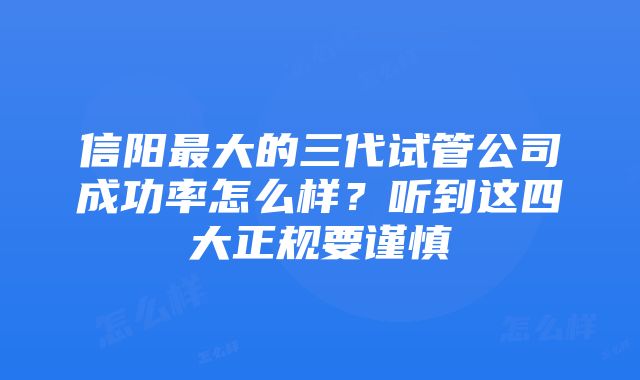 信阳最大的三代试管公司成功率怎么样？听到这四大正规要谨慎