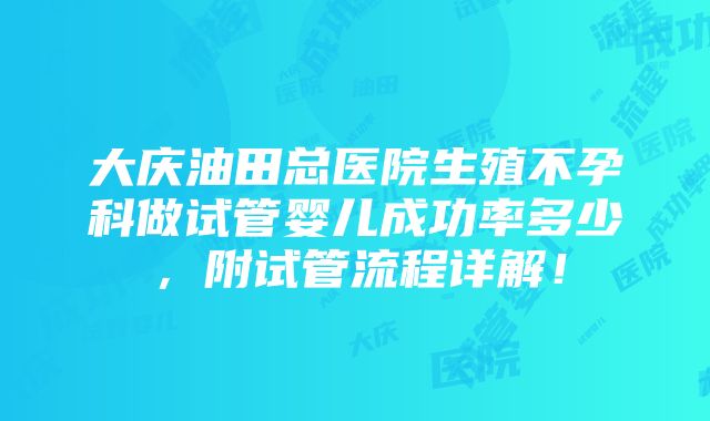 大庆油田总医院生殖不孕科做试管婴儿成功率多少，附试管流程详解！