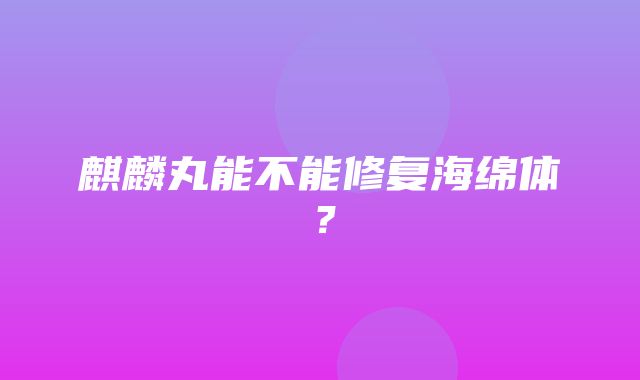 麒麟丸能不能修复海绵体？