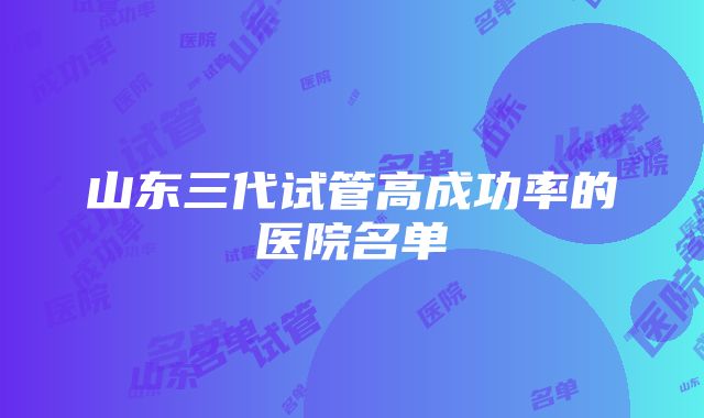 山东三代试管高成功率的医院名单