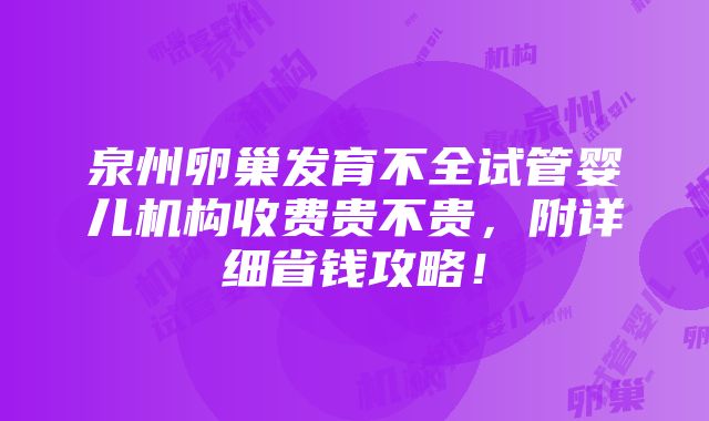 泉州卵巢发育不全试管婴儿机构收费贵不贵，附详细省钱攻略！