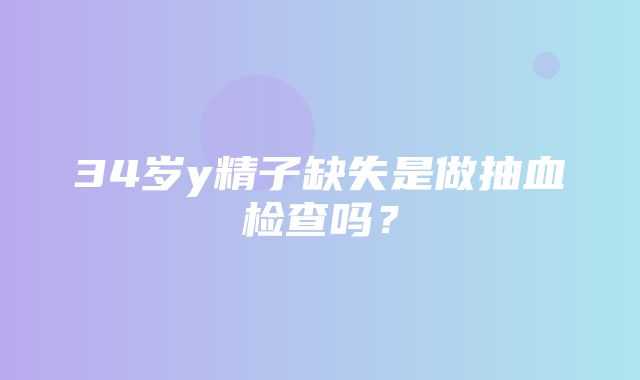 34岁y精子缺失是做抽血检查吗？