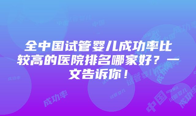 全中国试管婴儿成功率比较高的医院排名哪家好？一文告诉你！