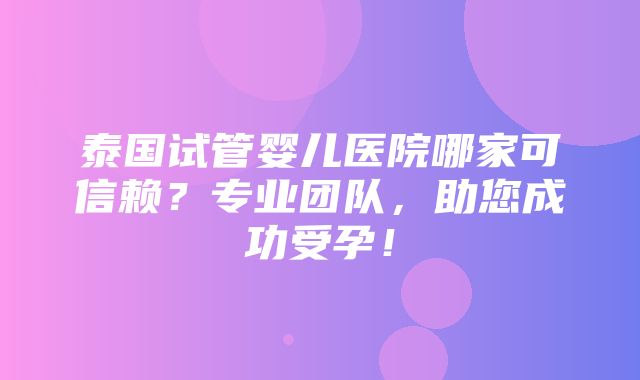 泰国试管婴儿医院哪家可信赖？专业团队，助您成功受孕！